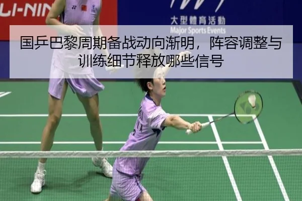国乒巴黎周期备战动向渐明，阵容调整与训练细节释放哪些信号