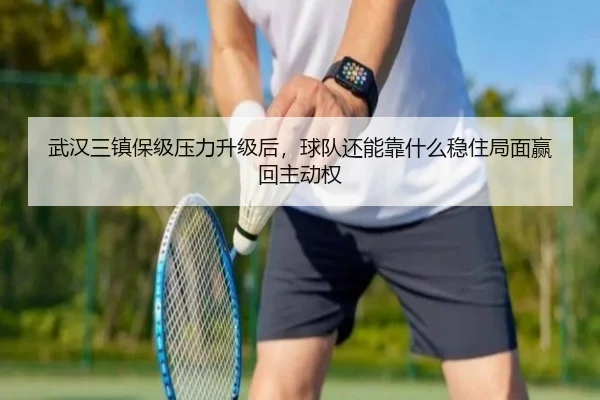 武汉三镇保级压力升级后，球队还能靠什么稳住局面赢回主动权